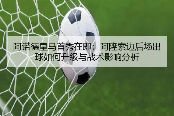 阿诺德皇马首秀在即：阿隆索边后场出球如何升级与战术影响分析