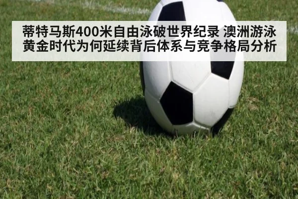蒂特马斯400米自由泳破世界纪录 澳洲游泳黄金时代为何延续背后体系与竞争格局分析