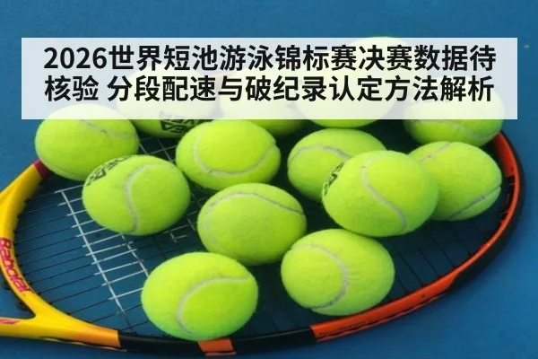 2026世界短池游泳锦标赛决赛数据待核验 分段配速与破纪录认定方法解析