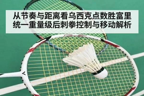 从节奏与距离看乌西克点数胜富里统一重量级后刺拳控制与移动解析